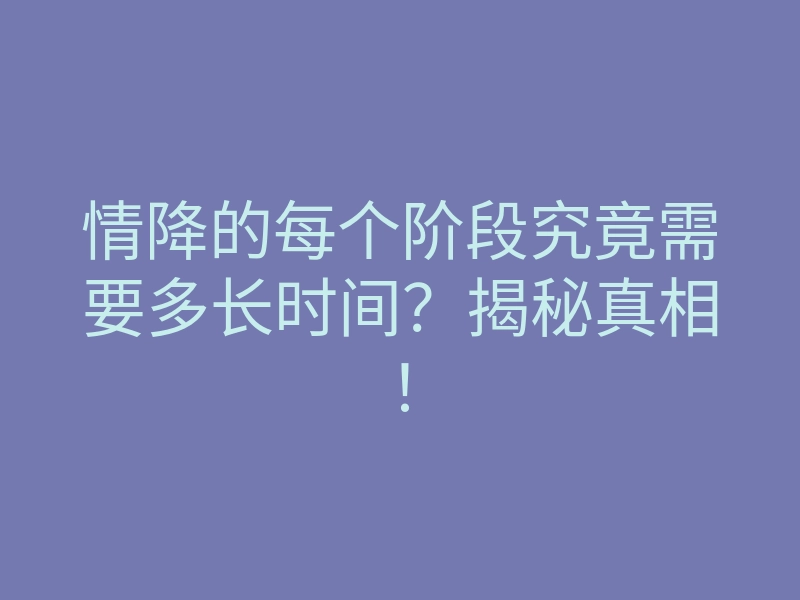 情降的每个阶段究竟需要多长时间?揭秘真相!