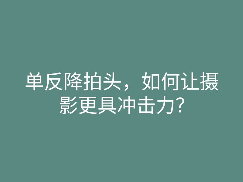 单反降拍头,如何让摄影更具冲击力?