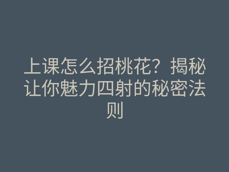上课怎么招桃花?揭秘让你魅力四射的秘密法则