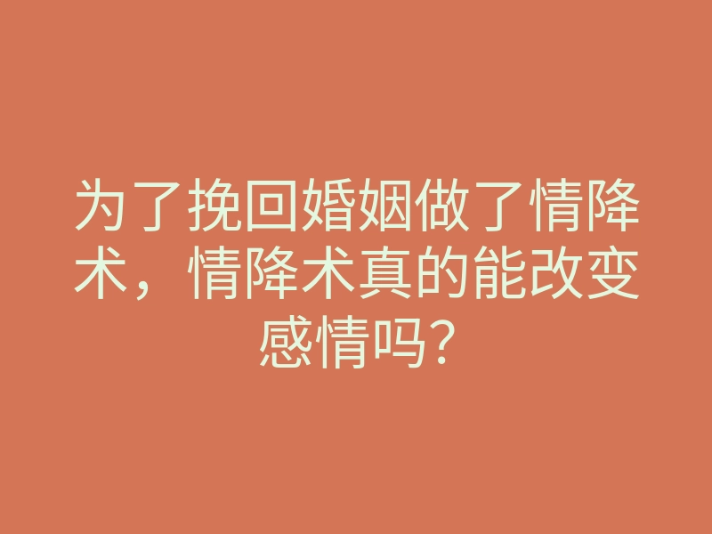 为了挽回婚姻做了情降术,情降术真的能改变感情吗?