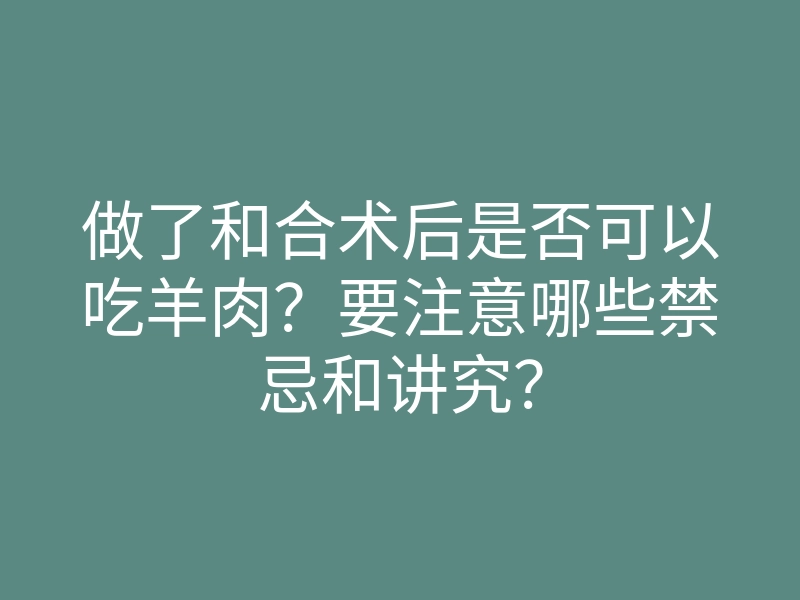 做了和合术后是否可以吃羊肉?要注意哪些禁忌和讲究?
