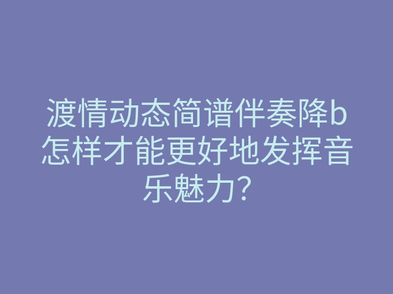 渡情动态简谱伴奏降b怎样才能更好地发挥音乐魅力?