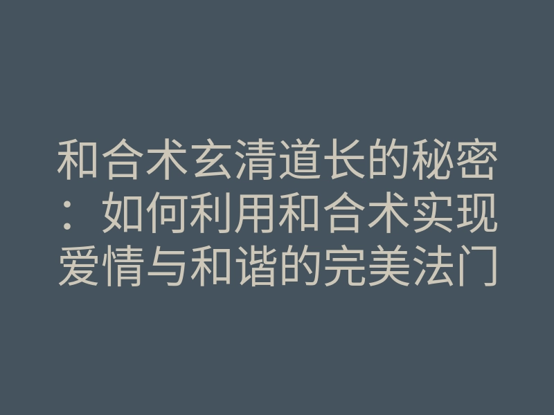 和合术玄清道长的秘密:如何利用和合术实现爱情与和谐的完美法门