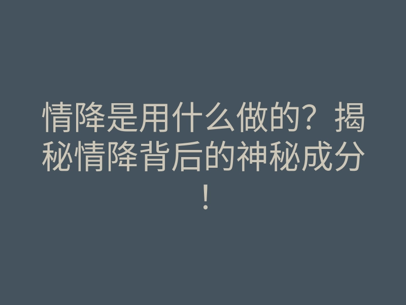 情降是用什么做的?揭秘情降背后的神秘成分!