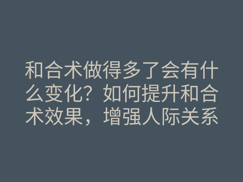 和合术做得多了会有什么变化?如何提升和合术效果,增强人际关系和感情!
