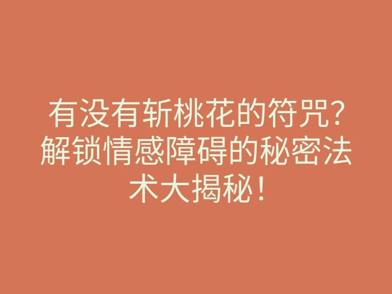 有没有斩桃花的符咒?解锁情感障碍的秘密法术大揭秘!