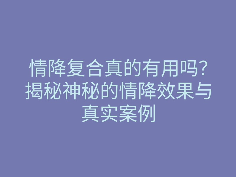 情降复合真的有用吗?揭秘神秘的情降效果与真实案例