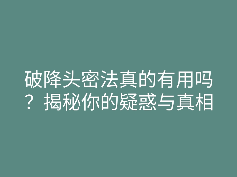 破降头密法真的有用吗?揭秘你的疑惑与真相