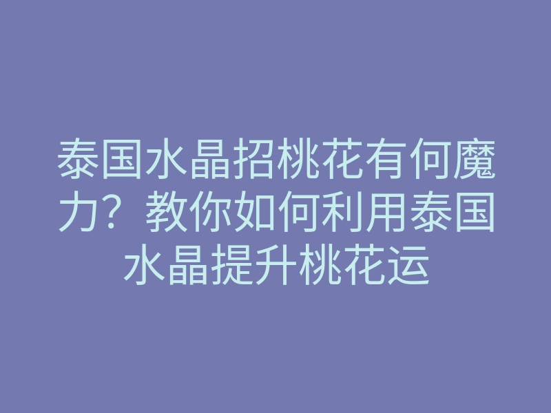 泰国水晶招桃花有何魔力?教你如何利用泰国水晶提升桃花运