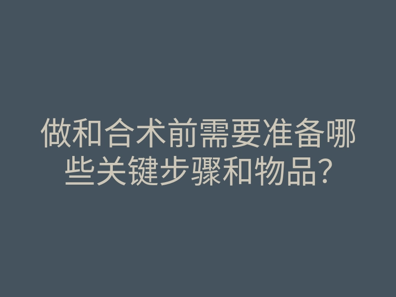 做和合术前需要准备哪些关键步骤和物品?