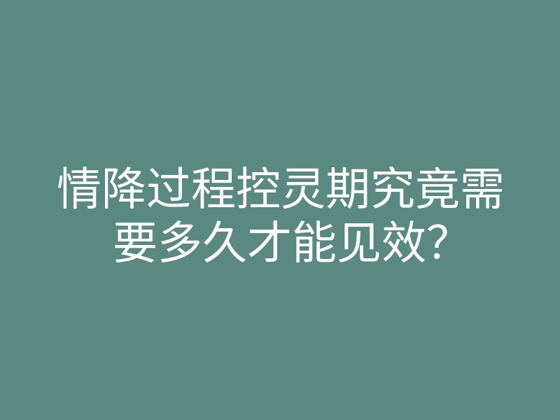情降过程控灵期究竟需要多久才能见效？