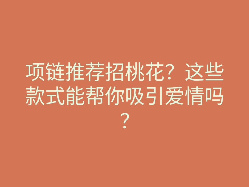 项链推荐招桃花?这些款式能帮你吸引爱情吗?