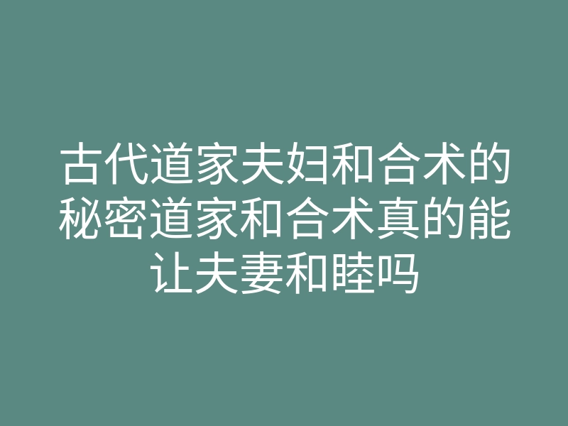 古代道家夫妇和合术的秘密道家和合术真的能让夫妻和睦吗