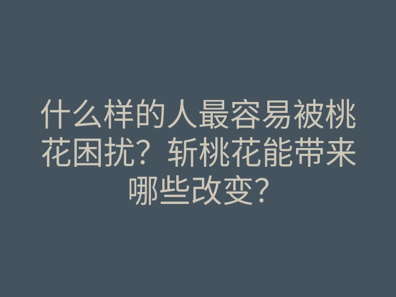 什么样的人最容易被桃花困扰?斩桃花能带来哪些改变?