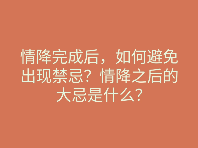 情降完成后,如何避免出现禁忌?情降之后的大忌是什么?