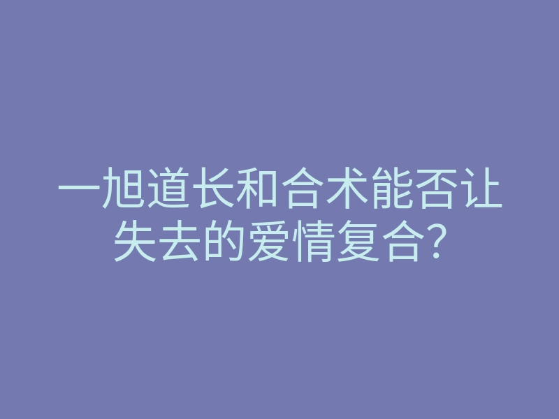 一旭道长和合术能否让失去的爱情复合?