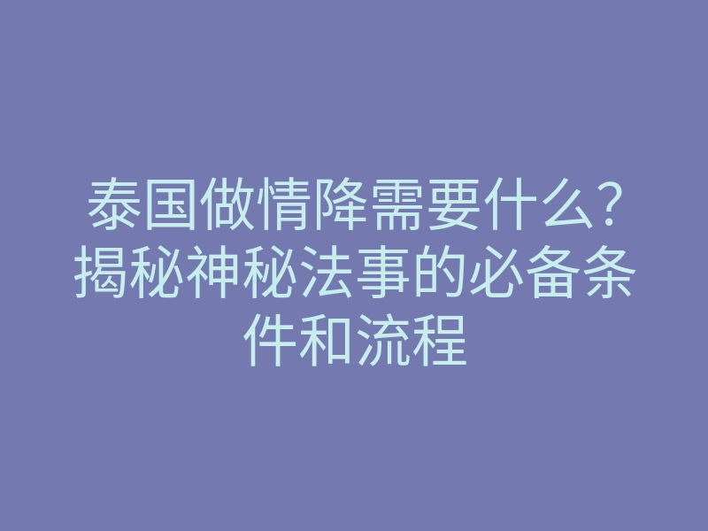 泰国做情降需要什么?揭秘神秘法事的必备条件和流程