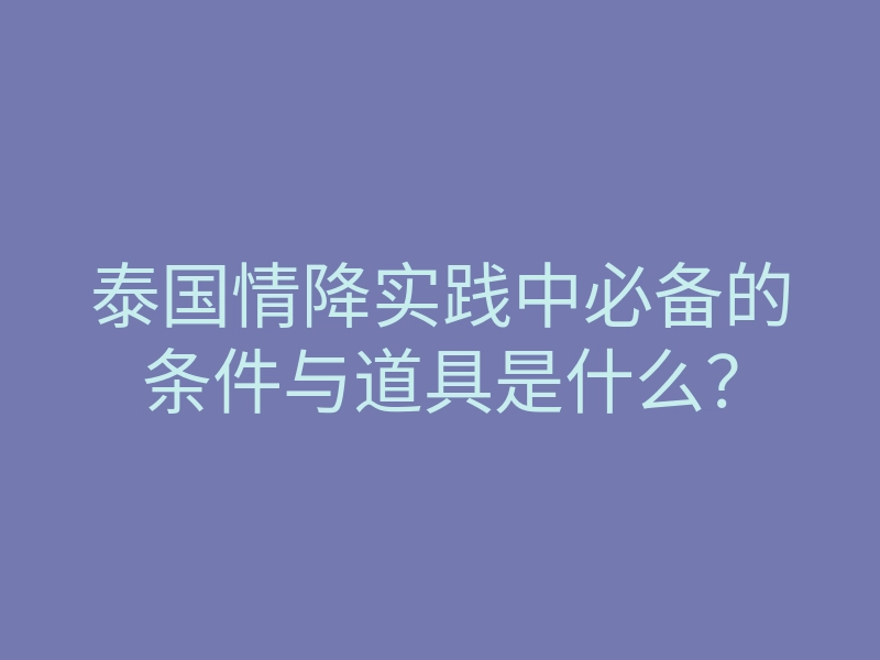泰国情降实践中必备的条件与道具是什么?