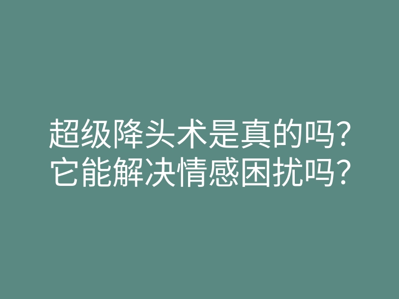 超级降头术是真的吗?它能解决情感困扰吗?