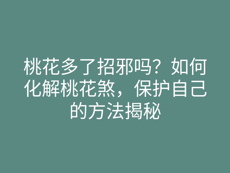 桃花多了招邪吗?如何化解桃花煞,保护自己的方法揭秘