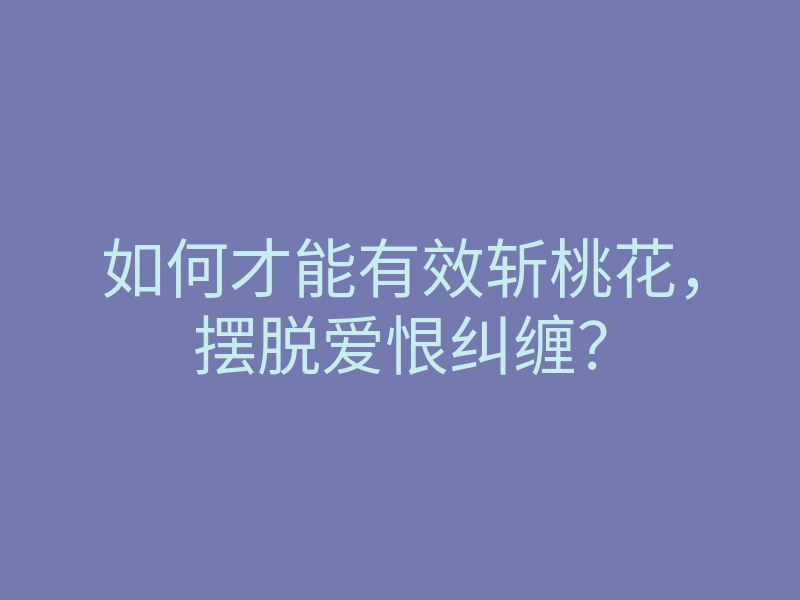 如何才能有效斩桃花,摆脱爱恨纠缠?