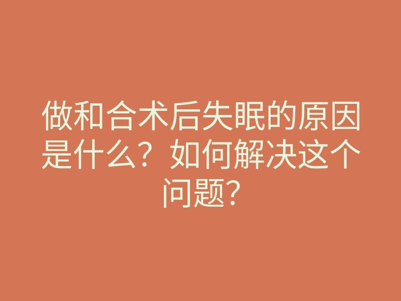 做和合术后失眠的原因是什么?如何解决这个问题?