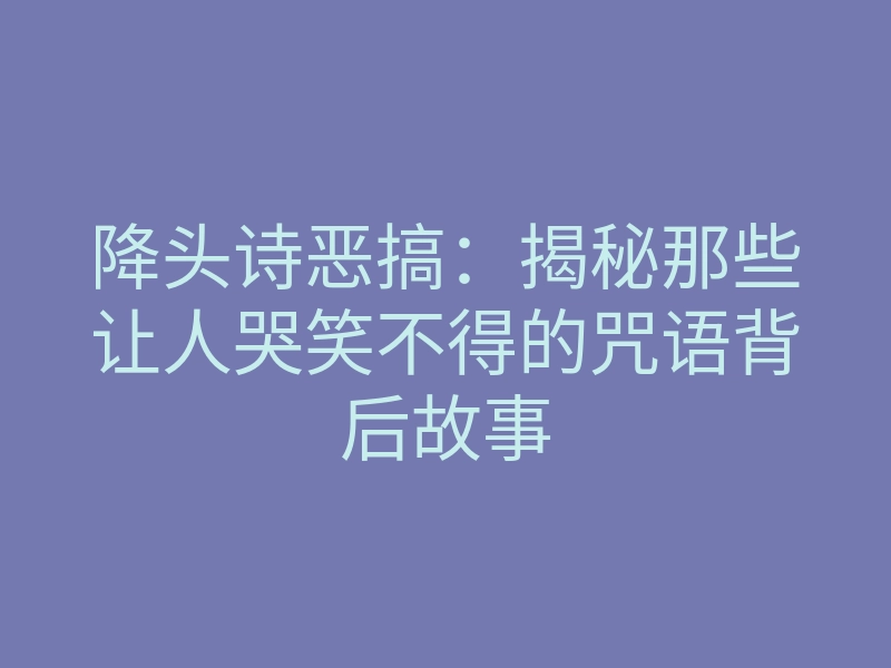 降头诗恶搞:揭秘那些让人哭笑不得的咒语背后故事