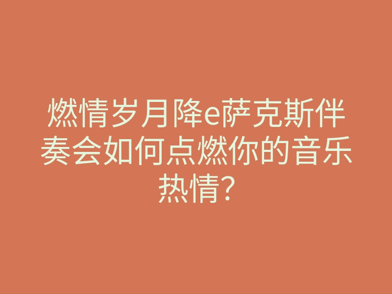 燃情岁月降e萨克斯伴奏会如何点燃你的音乐热情?