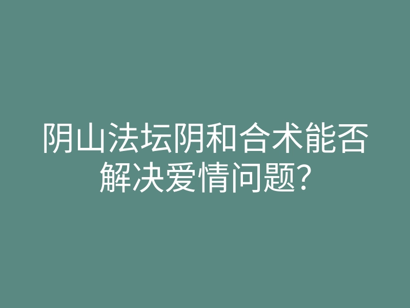 阴山法坛阴和合术能否解决爱情问题？