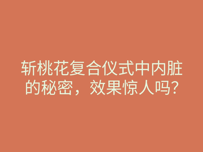 斩桃花复合仪式中内脏的秘密,效果惊人吗?