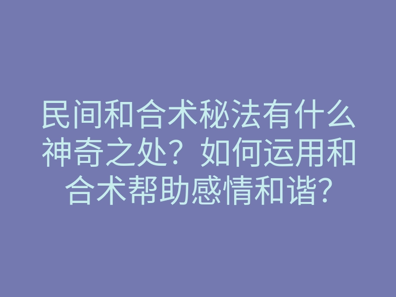 民间和合术秘法有什么神奇之处？如何运用和合术帮助感情和谐？