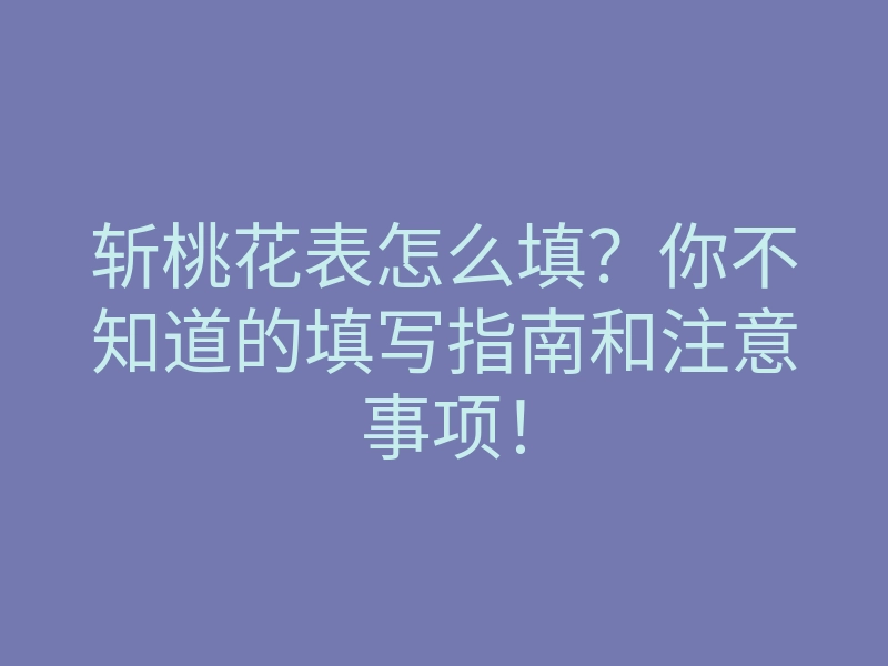 斩桃花表怎么填？你不知道的填写指南和注意事项！