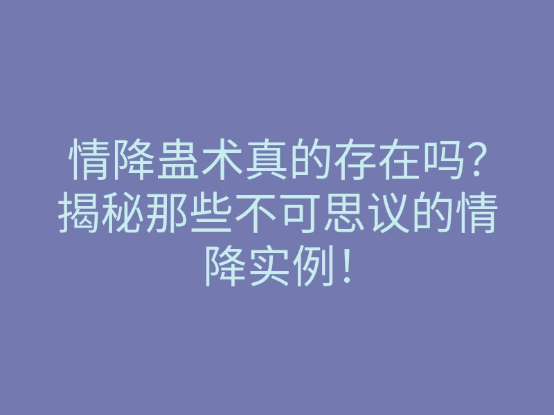 情降蛊术真的存在吗?揭秘那些不可思议的情降实例!