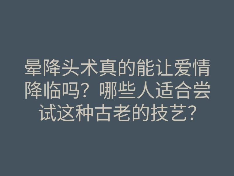 晕降头术真的能让爱情降临吗?哪些人适合尝试这种古老的技艺?