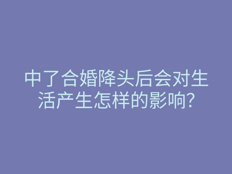 中了合婚降头后会对生活产生怎样的影响?