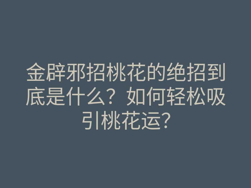 金辟邪招桃花的绝招到底是什么?如何轻松吸引桃花运?