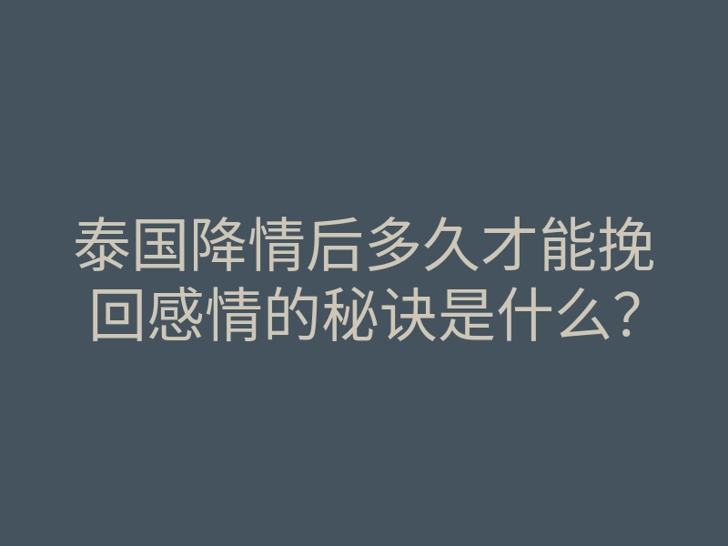 泰国降情后多久才能挽回感情的秘诀是什么?