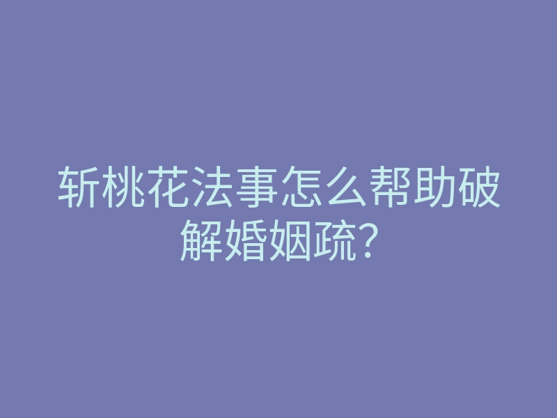 斩桃花法事怎么帮助破解婚姻疏?