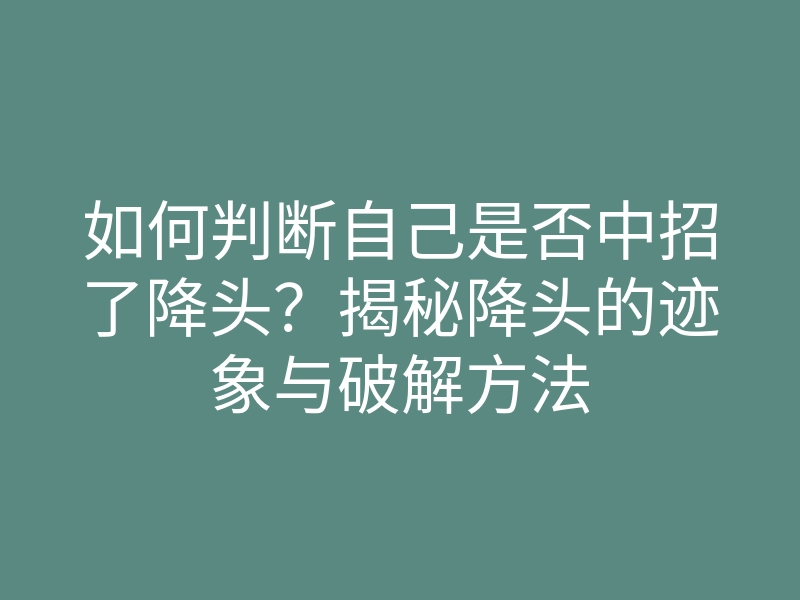 如何判断自己是否中招了降头?揭秘降头的迹象与破解方法