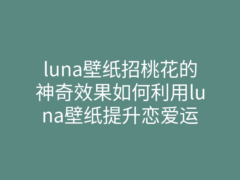luna壁纸招桃花的神奇效果如何利用luna壁纸提升恋爱运