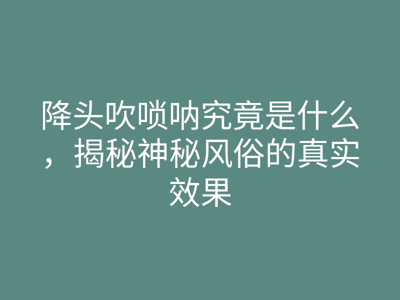 降头吹唢呐究竟是什么,揭秘神秘风俗的真实效果