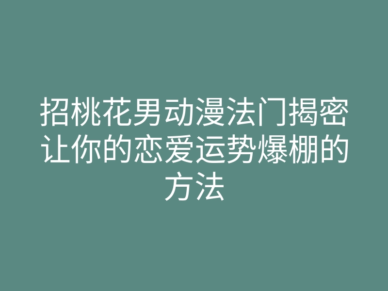 招桃花男动漫法门揭密让你的恋爱运势爆棚的方法