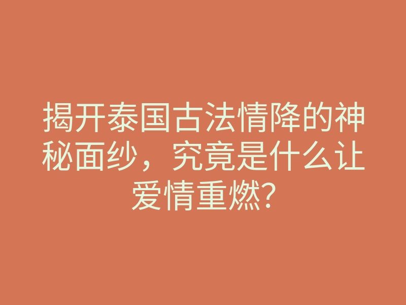 揭开泰国古法情降的神秘面纱,究竟是什么让爱情重燃?