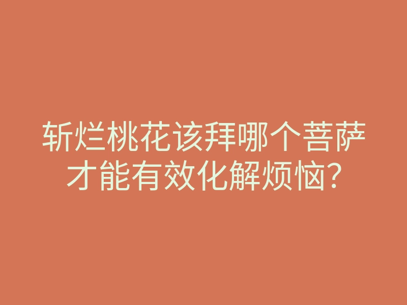 斩烂桃花该拜哪个菩萨才能有效化解烦恼？