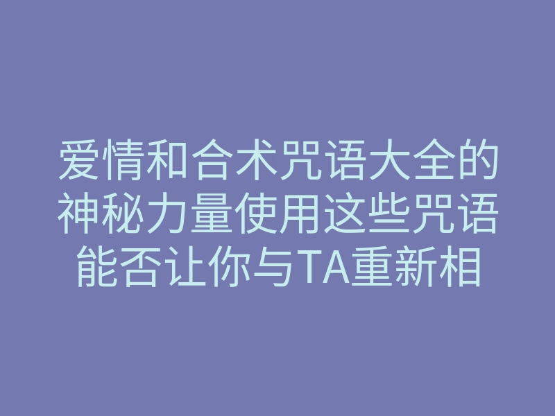 爱情和合术咒语大全的神秘力量使用这些咒语能否让你与TA重新相拥?