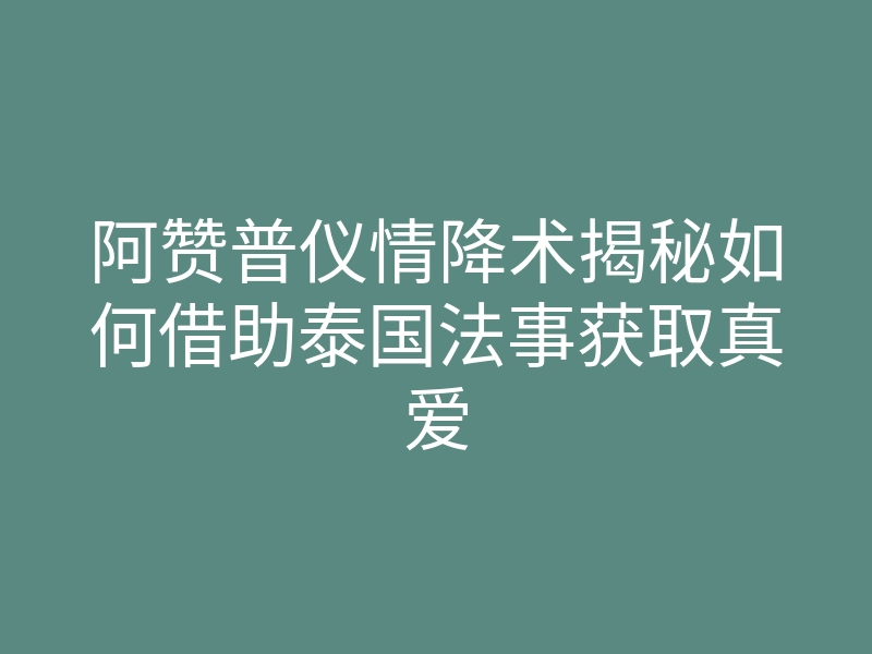 阿赞普仪情降术揭秘如何借助泰国法事获取真爱