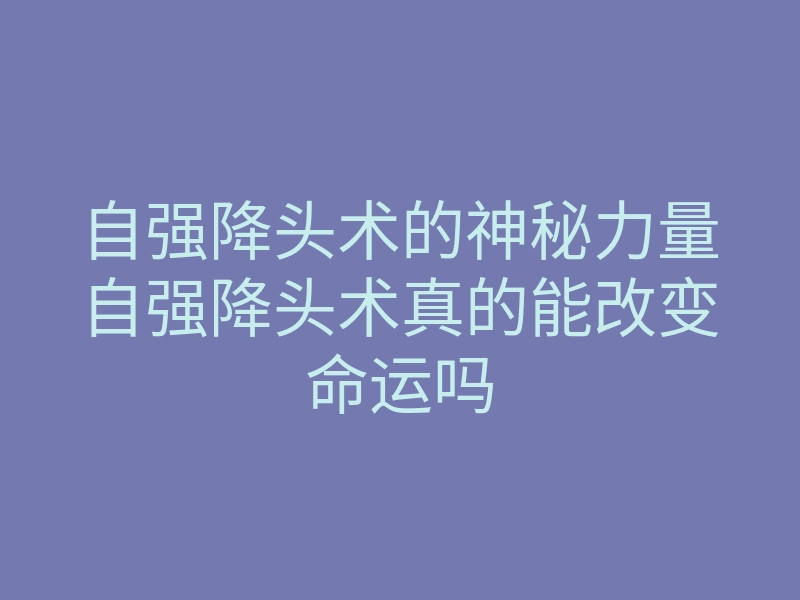 自强降头术的神秘力量自强降头术真的能改变命运吗