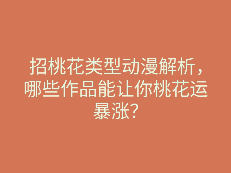 招桃花类型动漫解析,哪些作品能让你桃花运暴涨?