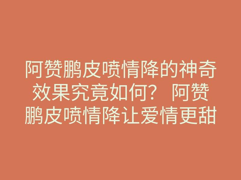 阿赞鹏皮喷情降的神奇效果究竟如何? 阿赞鹏皮喷情降让爱情更甜蜜吗?