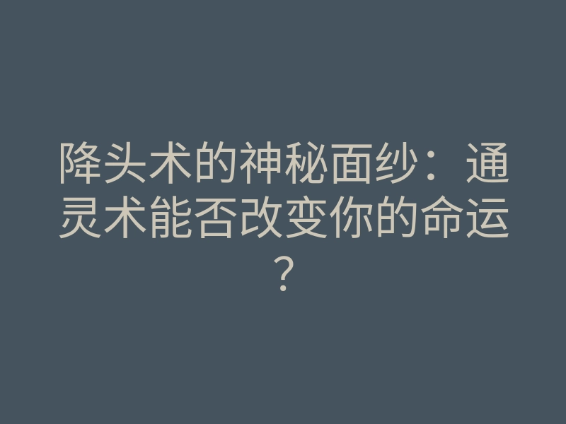 降头术的神秘面纱:通灵术能否改变你的命运?
